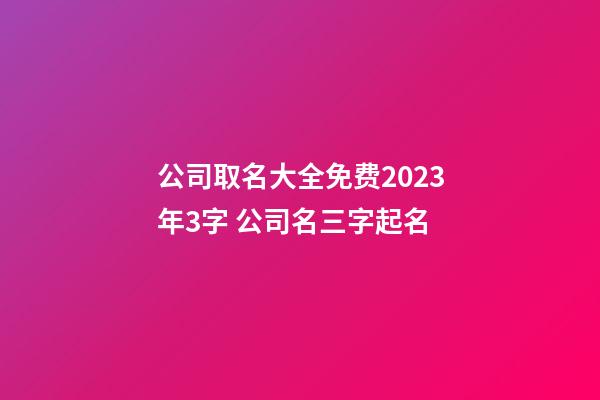 公司取名大全免费2023年3字 公司名三字起名-第1张-公司起名-玄机派